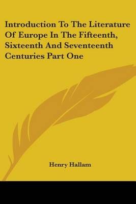 Introduction To The Literature Of Europe In The Fifteenth, Sixteenth And Seventeenth Centuries Part One