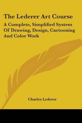 The Lederer Art Course: A Complete, Simplified System Of Drawing, Design, Cartooning And Color Work