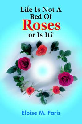 Life Is Not A Bed Of Roses or Is It? By Eloise M. Faris 9781418481360