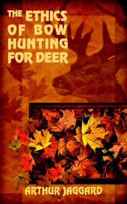 The Ethics of Bow Hunting for Deer By ARTHUR JAGGARD 9781418483203