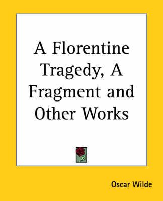 A Florentine Tragedy, A Fragment and Other Works By Oscar Wilde