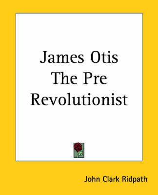 James Otis The Pre Revolutionist By John Clark Ridpath 9781419127175
