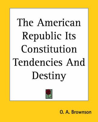 The American Republic Its Constitution Tendencies And Destiny