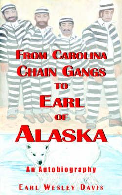 From Carolina Chain Gangs to Earl of Alaska By Earl Wesley Davis