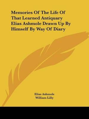 Memories Of The Life Of That Learned Antiquary Elias Ashmole Drawn Up By Himself By Way Of Diary