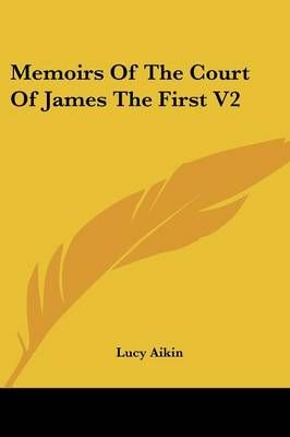 Memoirs Of The Court Of James The First V2 By Lucy Aikin 9781425496067