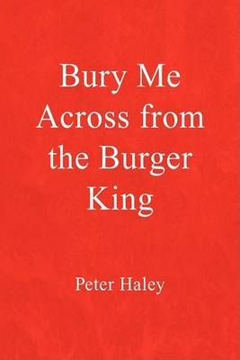 Bury Me Across from the Burger King By Peter Haley 9781425736569