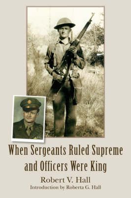 When Sergeants Ruled Supreme and Officers Were King By Robert V Hall