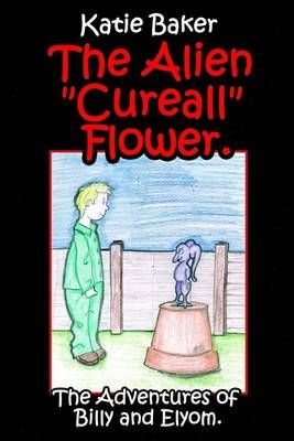The Alien "Cureall" Flower. By Katie Baker 9781425916848 (Paperback)