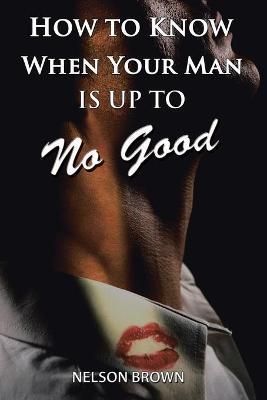 How To Know When Your Man Is Up To No Good By Nelson Brown (Paperback)
