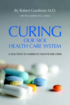 Curing Our Sick Health Care System By Robert Gumbiner M.D. (Paperback)