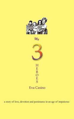 My 3 Heroes: A Story of Love, Devotion, and Persistence in an Age of Impatience