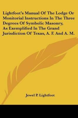 Lightfoot's Manual of the Lodge or Monitorial Instructions in the Three Degrees of Symbolic Masonry, as Exemplified in the Grand Jurisdiction of Texas