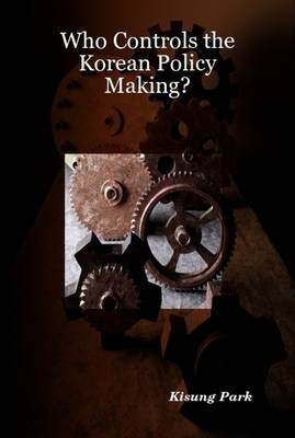 Who Controls the Korean Policy Making? By Kisung Park 9781430321538