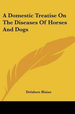 A Domestic Treatise On The Diseases Of Horses And Dogs 9781432506858