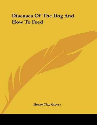 Diseases of the Dog and How to Feed By Henry Clay Glover 9781432509002