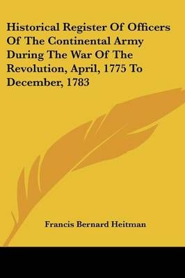 Historical Register Of Officers Of The Continental Army During The War Of The Revolution, April, 1775 To December, 1783