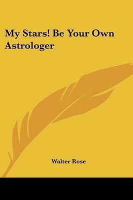My Stars! Be Your Own Astrologer By Walter Rose 9781432562588