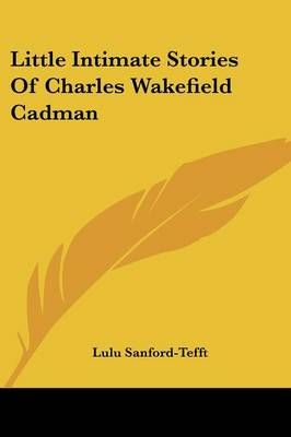Little Intimate Stories Of Charles Wakefield Cadman 9781432565329