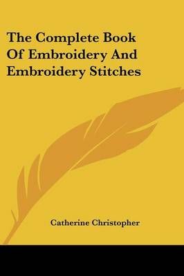 The Complete Book Of Embroidery And Embroidery Stitches 9781432567026