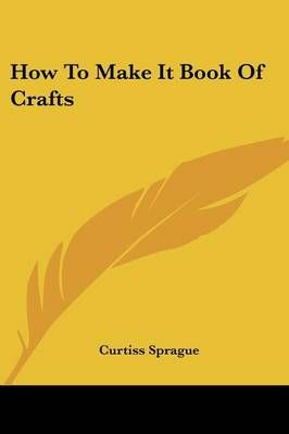 How To Make It Book Of Crafts By Curtiss Sprague 9781432593124