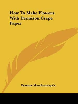 How to Make Flowers With Dennison Crepe Paper 9781432596576