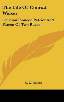 The Life Of Conrad Weiser By C Z Weiser 9781432600860 (Hardback)