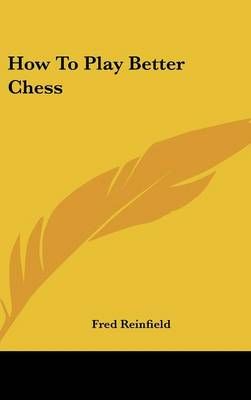 How To Play Better Chess By Fred Reinfield 9781432601263 (Hardback)