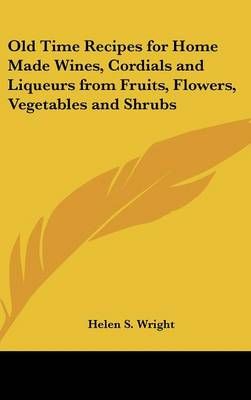 Old Time Recipes for Home Made Wines, Cordials and Liqueurs from Fruits, Flowers, Vegetables and Shrubs