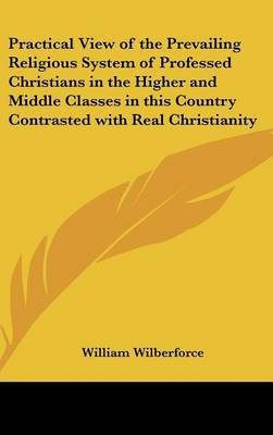 Practical View of the Prevailing Religious System of Professed Christians in the Higher and Middle Classes in This Country Contrasted with Real ...