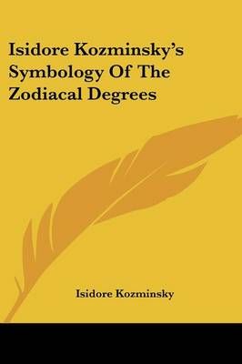 Isidore Kozminsky's Symbology Of The Zodiacal Degrees 9781432629939