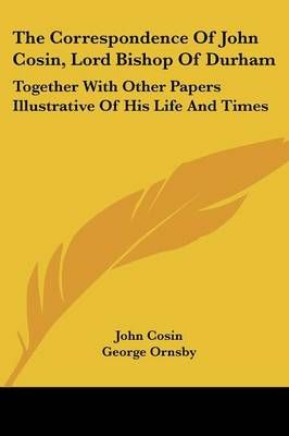 The Correspondence Of John Cosin, Lord Bishop Of Durham 9781432684815