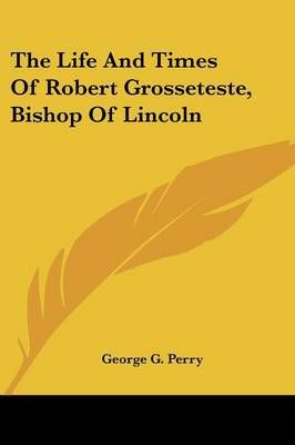 The Life And Times Of Robert Grosseteste, Bishop Of Lincoln