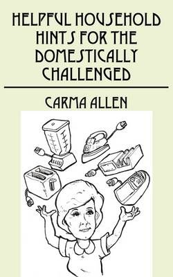 Helpful Household Hints for the Domestically Challenged By Carma Allen