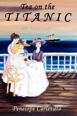 Tea on the Titanic: 100 Years Later By Carlevato, Penelope (Paperback)
