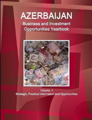 Azerbaijan Business and Investment Opportunities Yearbook Volume 1 Strategic, Practical Information and Opportunities