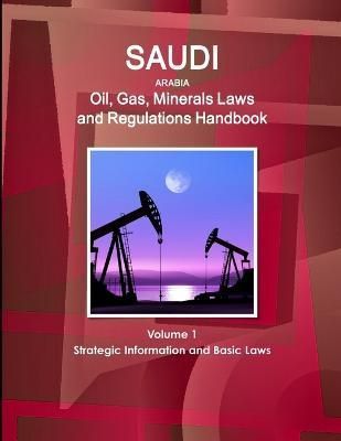 Saudi Arabia Oil, Gas, Minerals Laws and Regulations Handbook Volume 1 Strategic Information and Basic Laws