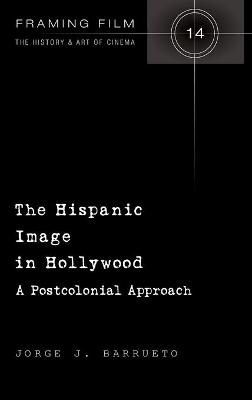 The Hispanic Image in Hollywood; A Postcolonial Approach 9781433117572