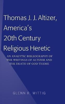 Thomas J. J. Altizer, America's 20th Century Religious Heretic; An Analytic Bibliography of the Writings of Altizer and the Death of God Theme