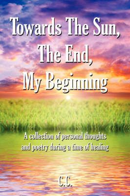 Towards The Sun, The End, My Beginning By C.C. 9781434308610
