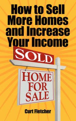 How to Sell More Homes and Increase Your Income By Curt Fletcher