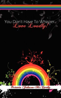 You Don't Have To Whisper...Love Loudly! By Octavia Johnson-McCarthy