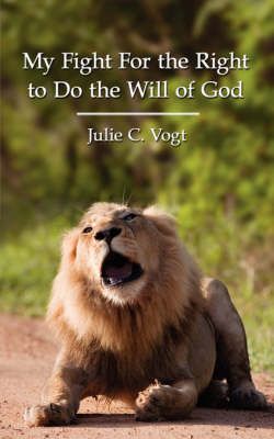 My Fight for the Right to Do the Will of God By Julie C. Vogt