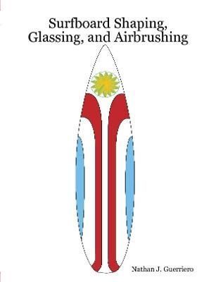 Surfboard Shaping, Glassing, and Airbrushing By Nathan J. Guerriero