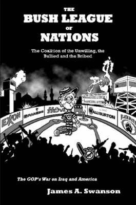 The Bush League of Nations: The Coalition of the Unwilling, the Bullied and the Bribed -- the GOP's War on Iraq and America