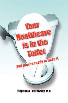 Your Healthcare is in the Toilet...... By Stephen A Borowsky