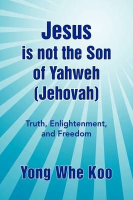 Jesus Is Not the Son of Yahweh (Jehovah) By Yong Whe Koo 9781436392822