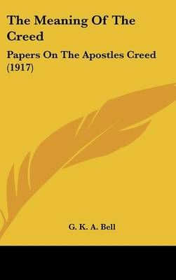 The Meaning Of The Creed By G K a Bell 9781436521956 (Hardback)