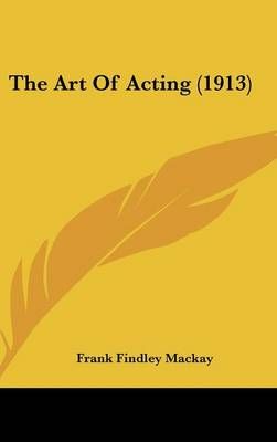 The Art Of Acting (1913) By Frank Findley MacKay 9781436642996