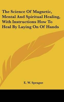The Science of Magnetic, Mental and Spiritual Healing, With Instructions How to Heal by Laying on of Hands